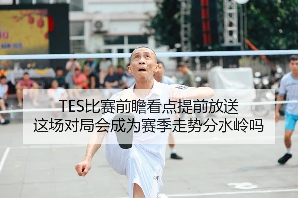 TES比赛前瞻看点提前放送 这场对局会成为赛季走势分水岭吗